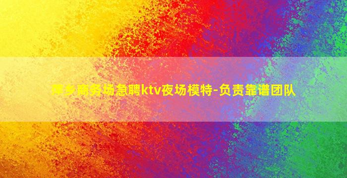 萍乡商务场急聘ktv夜场模特-负责靠谱团队